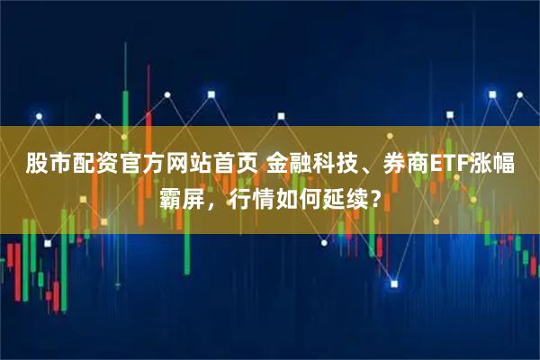 股市配资官方网站首页 金融科技、券商ETF涨幅霸屏，行情如何延续？