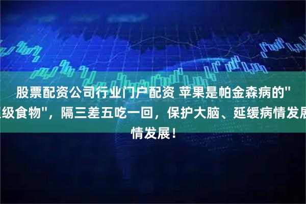 股票配资公司行业门户配资 苹果是帕金森病的&#39;&#39;超级食物&#39;&#39;，隔三差五吃一回，保护大脑、延缓病情发展！