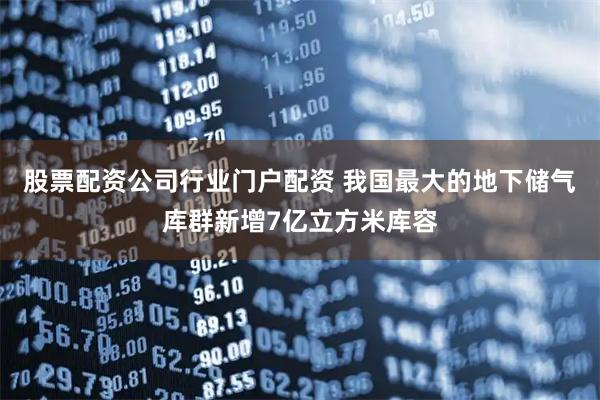 股票配资公司行业门户配资 我国最大的地下储气库群新增7亿立方米库容