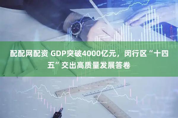 配配网配资 GDP突破4000亿元，闵行区“十四五”交出高质量发展答卷