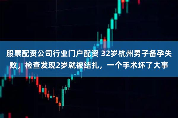 股票配资公司行业门户配资 32岁杭州男子备孕失败，检查发现2岁就被结扎，一个手术坏了大事