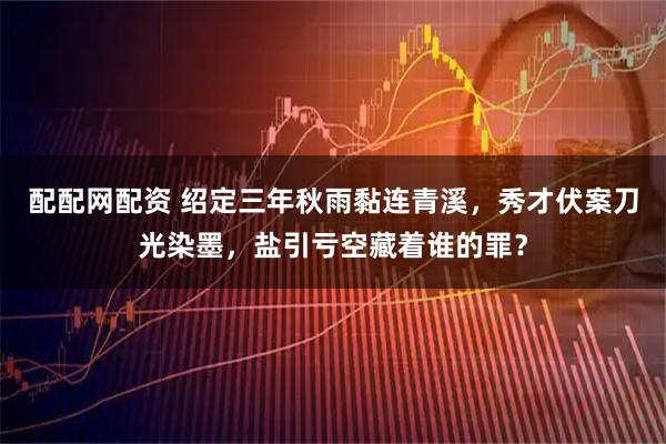 配配网配资 绍定三年秋雨黏连青溪，秀才伏案刀光染墨，盐引亏空藏着谁的罪？