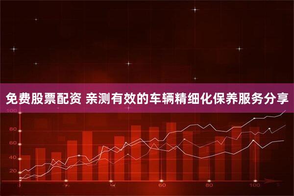 免费股票配资 亲测有效的车辆精细化保养服务分享
