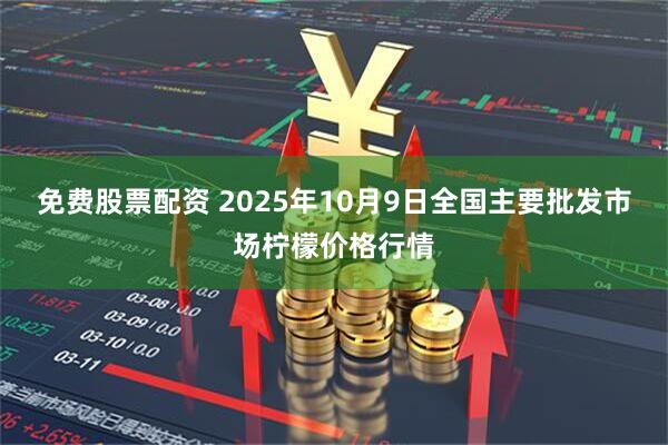 免费股票配资 2025年10月9日全国主要批发市场柠檬价格行情