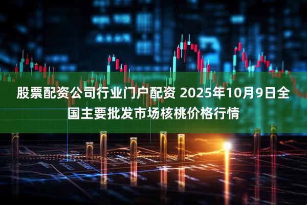 股票配资公司行业门户配资 2025年10月9日全国主要批发市场核桃价格行情