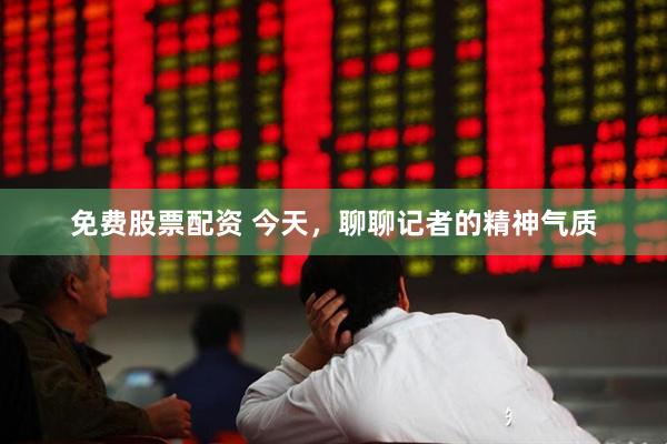 免费股票配资 今天，聊聊记者的精神气质