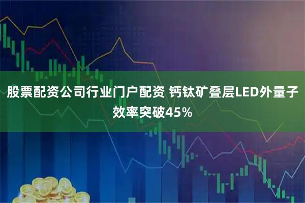股票配资公司行业门户配资 钙钛矿叠层LED外量子效率突破45%