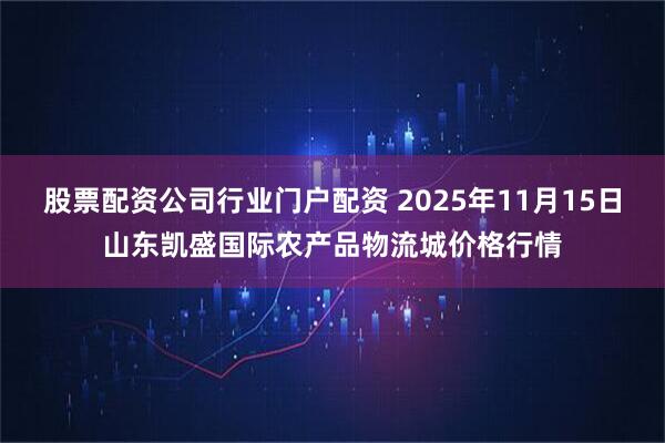 股票配资公司行业门户配资 2025年11月15日山东凯盛国际农产品物流城价格行情
