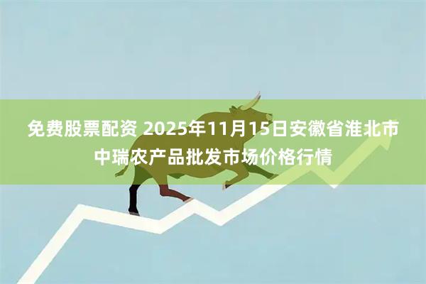 免费股票配资 2025年11月15日安徽省淮北市中瑞农产品批发市场价格行情