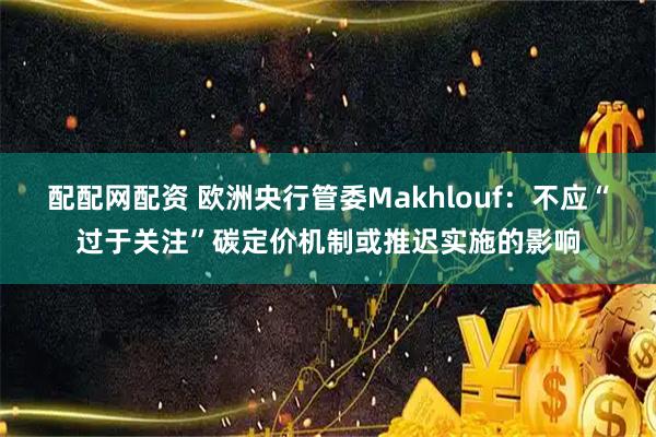 配配网配资 欧洲央行管委Makhlouf：不应“过于关注”碳定价机制或推迟实施的影响