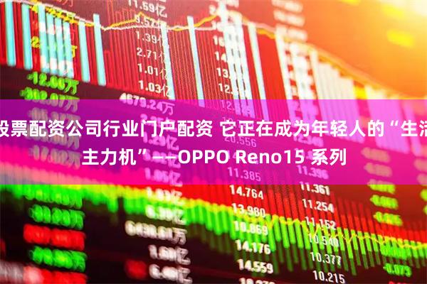 股票配资公司行业门户配资 它正在成为年轻人的“生活主力机”——OPPO Reno15 系列
