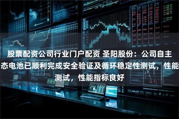 股票配资公司行业门户配资 圣阳股份：公司自主研发的固态电池已顺利完成安全验证及循环稳定性测试，性能指标良好