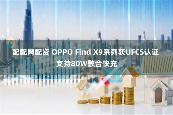 配配网配资 OPPO Find X9系列获UFCS认证 支持80W融合快充