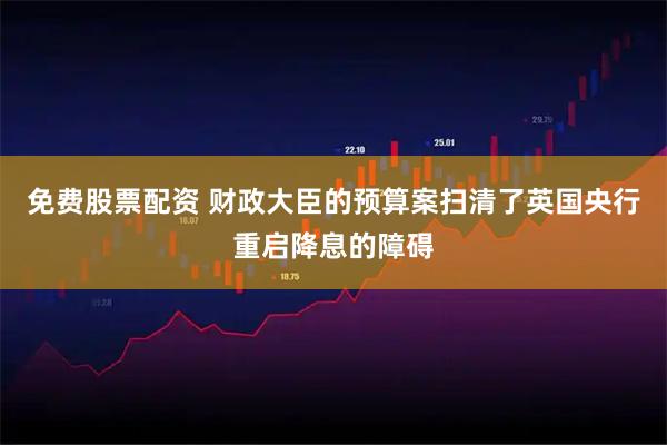 免费股票配资 财政大臣的预算案扫清了英国央行重启降息的障碍