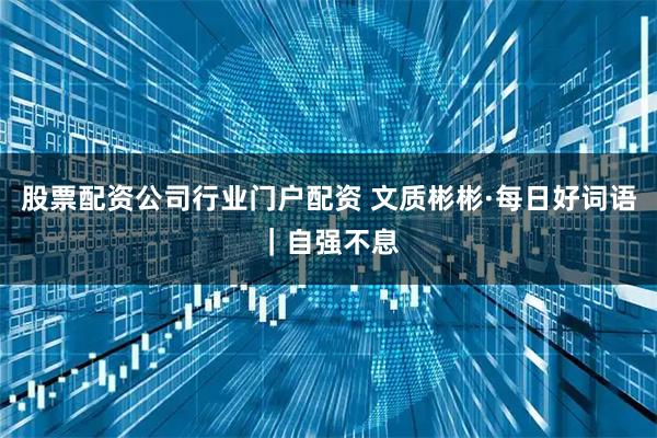 股票配资公司行业门户配资 文质彬彬·每日好词语｜自强不息