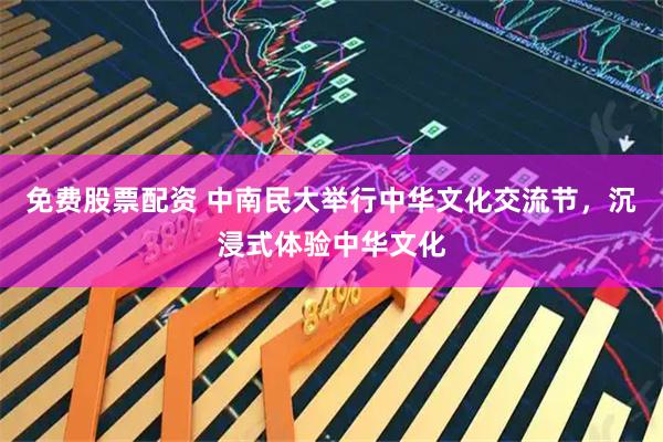 免费股票配资 中南民大举行中华文化交流节，沉浸式体验中华文化
