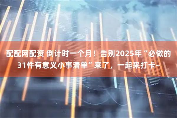 配配网配资 倒计时一个月！告别2025年“必做的31件有意义小事清单”来了，一起来打卡~