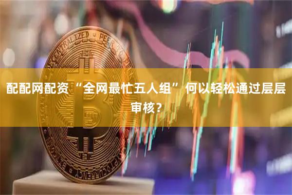 配配网配资 “全网最忙五人组” 何以轻松通过层层审核？