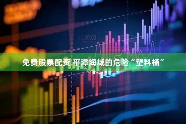 免费股票配资 平潭海域的危险“塑料桶”