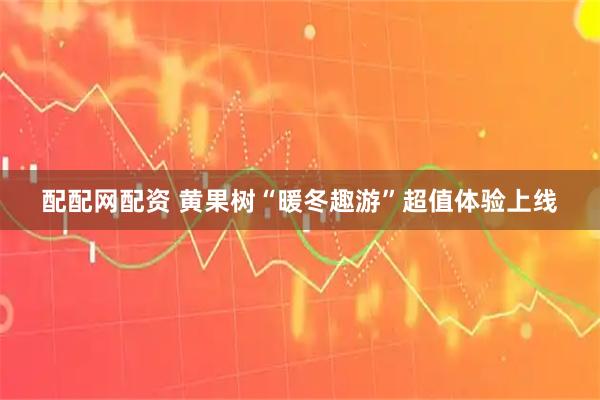 配配网配资 黄果树“暖冬趣游”超值体验上线