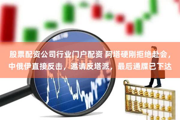 股票配资公司行业门户配资 阿塔硬刚拒绝赴会，中俄伊直接反击，邀请反塔派，最后通牒已下达