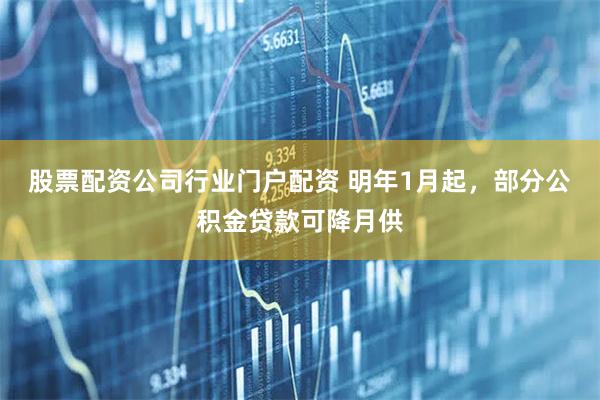 股票配资公司行业门户配资 明年1月起，部分公积金贷款可降月供