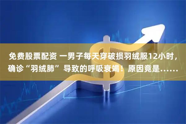 免费股票配资 一男子每天穿破损羽绒服12小时，确诊“羽绒肺” 导致的呼吸衰竭！原因竟是……