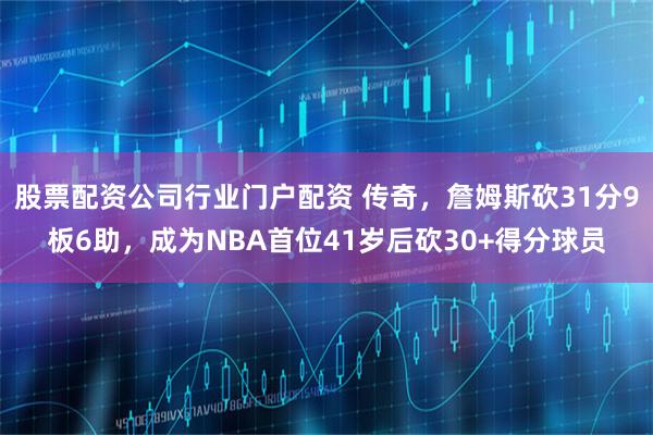 股票配资公司行业门户配资 传奇，詹姆斯砍31分9板6助，成为NBA首位41岁后砍30+得分球员