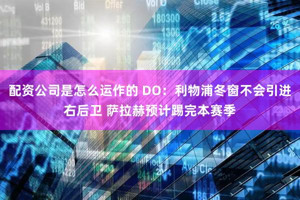 配资公司是怎么运作的 DO：利物浦冬窗不会引进右后卫 萨拉赫预计踢完本赛季