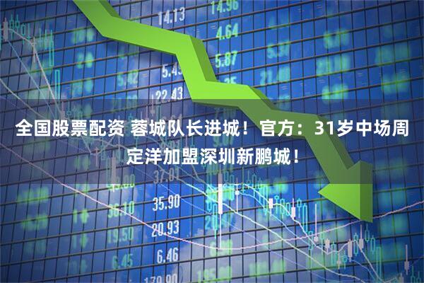 全国股票配资 蓉城队长进城！官方：31岁中场周定洋加盟深圳新鹏城！