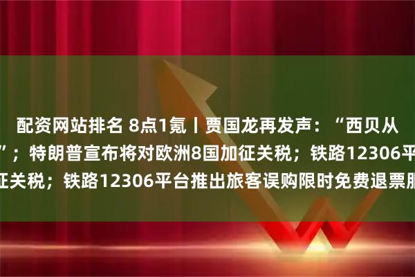 配资网站排名 8点1氪丨贾国龙再发声：“西贝从来不存在两岁的西蓝花”；特朗普宣布将对欧洲8国加征关税；铁路12306平台推出旅客误购限时免费退票服务