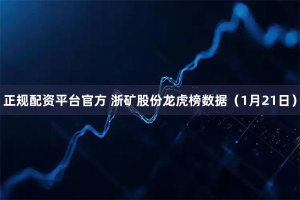正规配资平台官方 浙矿股份龙虎榜数据（1月21日）