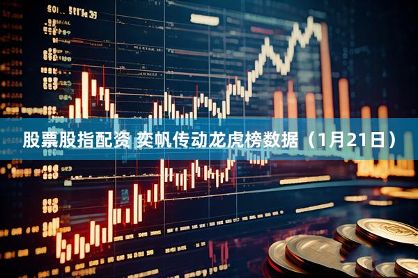 股票股指配资 奕帆传动龙虎榜数据（1月21日）