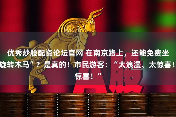 优秀炒股配资论坛官网 在南京路上，还能免费坐“旋转木马”？是真的！市民游客：“太浪漫、太惊喜！”