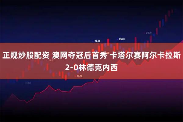 正规炒股配资 澳网夺冠后首秀 卡塔尔赛阿尔卡拉斯2-0林德克内西