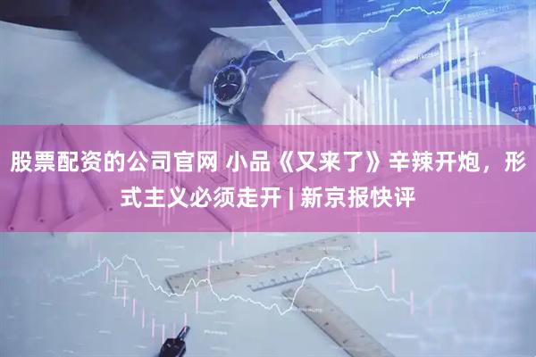 股票配资的公司官网 小品《又来了》辛辣开炮，形式主义必须走开 | 新京报快评