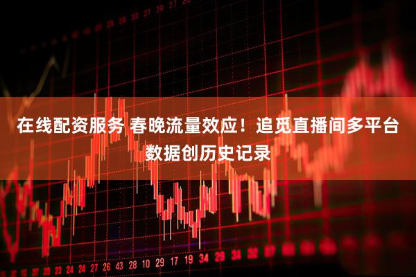 在线配资服务 春晚流量效应！追觅直播间多平台数据创历史记录