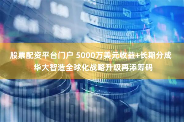 股票配资平台门户 5000万美元收益+长期分成  华大智造全球化战略升级再添筹码