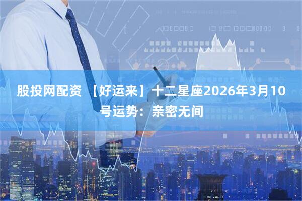 股投网配资 【好运来】十二星座2026年3月10号运势：亲密无间
