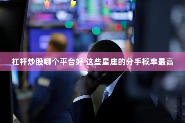 杠杆炒股哪个平台好 这些星座的分手概率最高