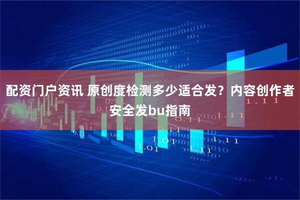 配资门户资讯 原创度检测多少适合发？内容创作者安全发bu指南