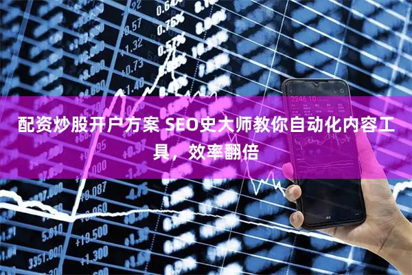 配资炒股开户方案 SEO史大师教你自动化内容工具，效率翻倍