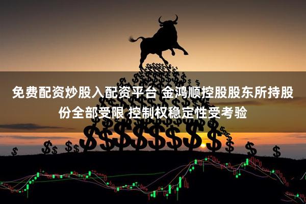 免费配资炒股入配资平台 金鸿顺控股股东所持股份全部受限 控制权稳定性受考验