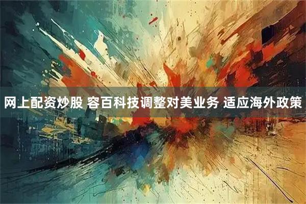 网上配资炒股 容百科技调整对美业务 适应海外政策