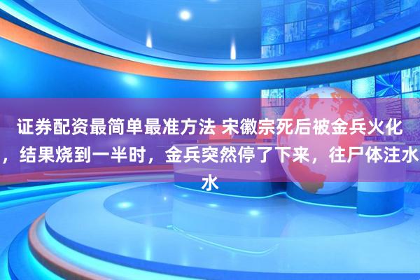 证券配资最简单最准方法 宋徽宗死后被金兵火化，结果烧到一半时，金兵突然停了下来，往尸体注水