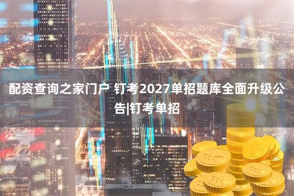 配资查询之家门户 钉考2027单招题库全面升级公告|钉考单招