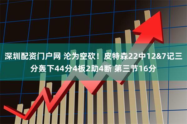 深圳配资门户网 沦为空砍！皮特森22中12&7记三分轰下44分4板2助4断 第三节16分