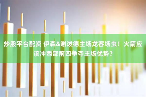 炒股平台配资 伊森&谢泼德主场龙客场虫！火箭应该冲西部前四争夺主场优势？