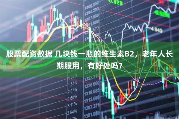股票配资数据 几块钱一瓶的维生素B2，老年人长期服用，有好处吗？
