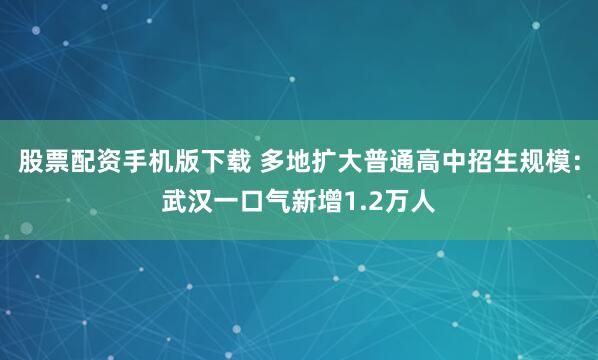 股票配资手机版下载 多地扩大普通高中招生规模：武汉一口气新增1.2万人